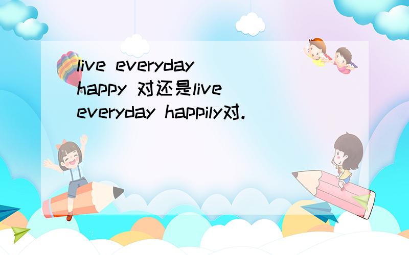 live everyday happy 对还是live everyday happily对.