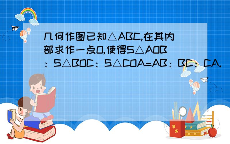 几何作图已知△ABC,在其内部求作一点O,使得S△AOB：S△BOC：S△COA=AB：BC：CA.[注：S△AOB为△AOB的面积,下同]