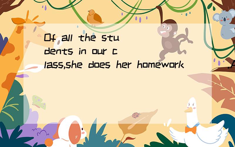 Of all the students in our class,she does her homework____.A.very carefullyB.the most carefullyC.more carefulD.the most careful