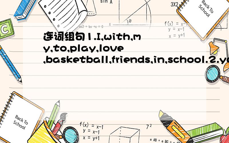 连词组句1.I,with,my,to,play,love,basketball,friends,in,school.2.you,see,the,left,mustn't,you,sigh,turn,when.3.to,get,the,bank,street,to,you,have,to,cross,the.4.the,like,my,looks,cunsin,boy.