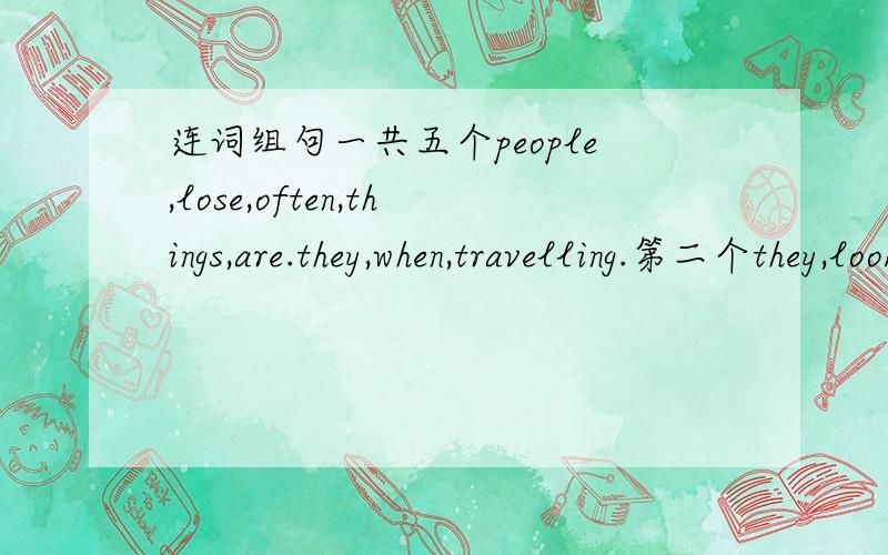 连词组句一共五个people,lose,often,things,are.they,when,travelling.第二个they,looking,phones,are,for,and,watches 第三个,does,the,lost,what,Mike,do,at,and,office,found(?)第四个strange,what,are,things,there,in,school,that(?)第五个are