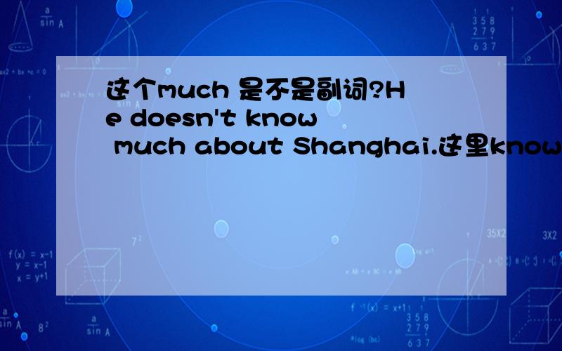 这个much 是不是副词?He doesn't know much about Shanghai.这里know 是及物动词还是不及物动词?2  much 这里是 当副词用,还是代词? 谢谢了.有说是副词,有说是代词的.呵呵