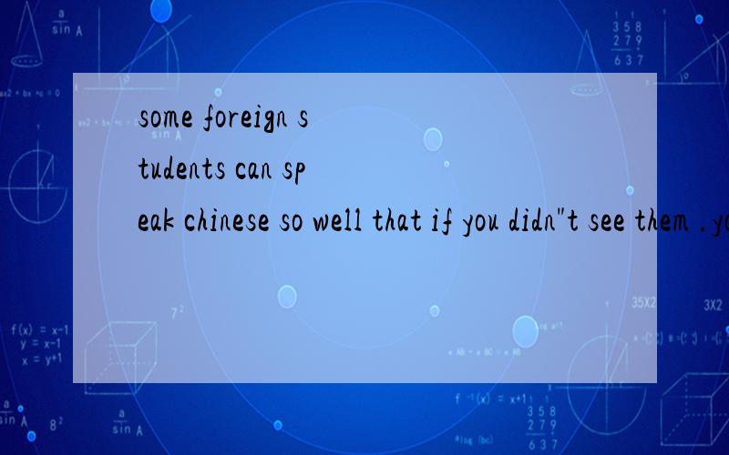 some foreign students can speak chinese so well that if you didn