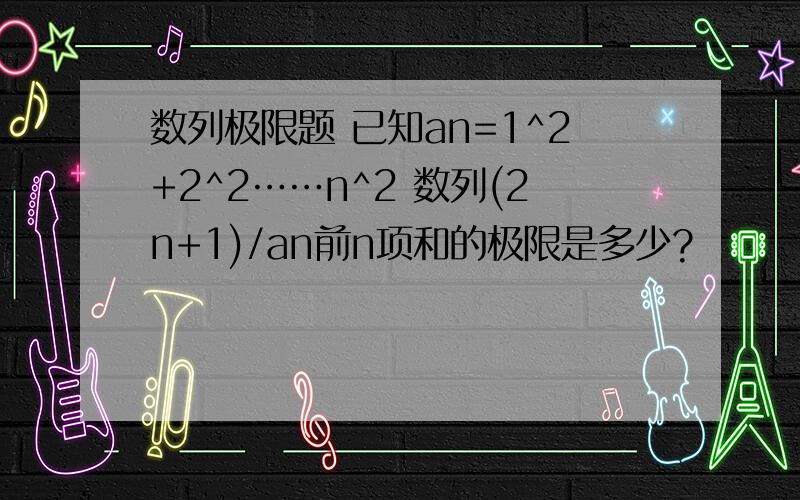 数列极限题 已知an=1^2+2^2……n^2 数列(2n+1)/an前n项和的极限是多少?