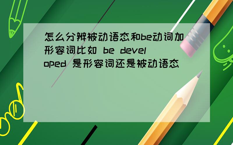 怎么分辨被动语态和be动词加形容词比如 be developed 是形容词还是被动语态