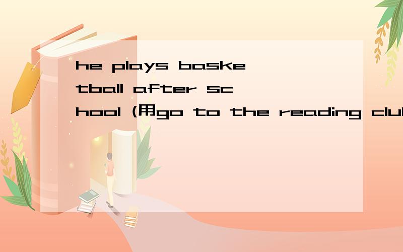 he plays basketball after school (用go to the reading club 进行选择提问)