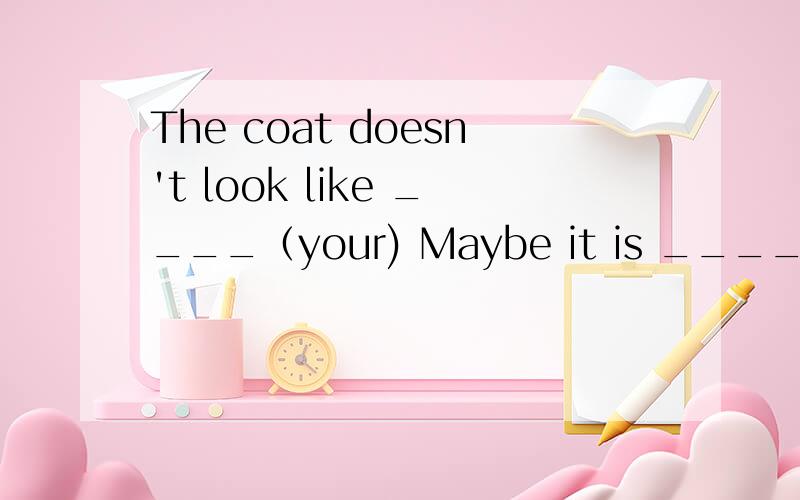 The coat doesn't look like ____（your) Maybe it is ____(he)