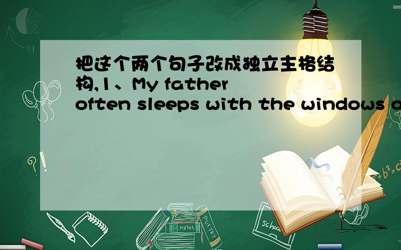 把这个两个句子改成独立主格结构,1、My father often sleeps with the windows open.2、With the old man leading,the two started toward the mountains.改成：1、My father often sleeps,the windows opening.2、The two started toward the mo