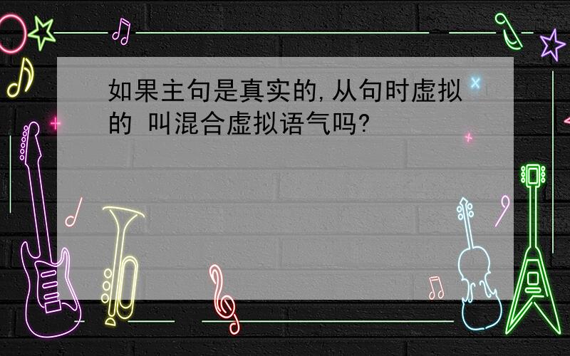 如果主句是真实的,从句时虚拟的 叫混合虚拟语气吗?