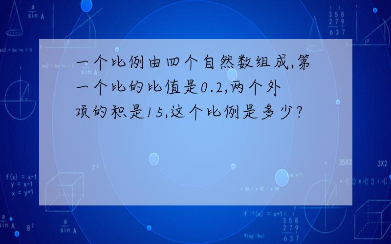 一个比例由四个自然数组成,第一个比的比值是0.2,两个外项的积是15,这个比例是多少?