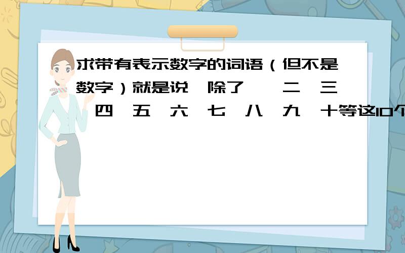 求带有表示数字的词语（但不是数字）就是说,除了一、二、三、四、五、六、七、八、九、十等这10个汉字,但能表示数字的意思的字或词.举例：半、偶、仨、双、群、独、单、孤、零……