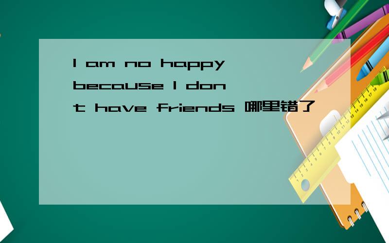 l am no happy because l don't have friends 哪里错了