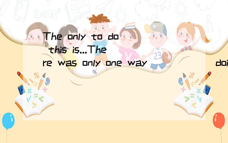 The only to do this is...There was only one way______ doing this.a.in b.of c.by d.to这里的介词填什么?