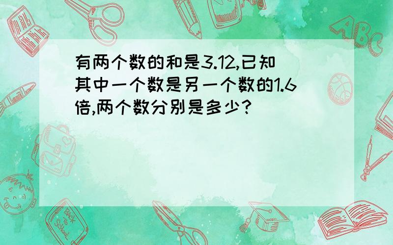 有两个数的和是3.12,已知其中一个数是另一个数的1.6倍,两个数分别是多少?