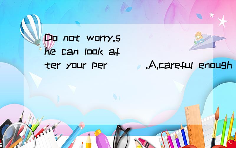 Do not worry.she can look after your per ___.A,careful enough B,enough careful C,carefully enough D,enough carefully选择哪个?原因?