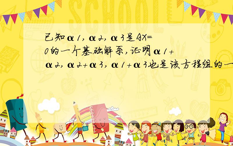 已知α1,α2,α3是AX=0的一个基础解系,证明α1+α2,α2+α3,α1+α3也是该方程组的一个基础解系.