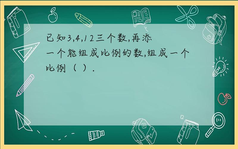 已知3,4,12三个数,再添一个能组成比例的数,组成一个比例（ ）.