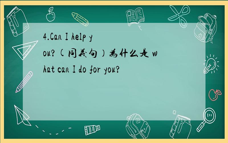 4．Can I help you?(同义句）为什么是 what can I do for you?