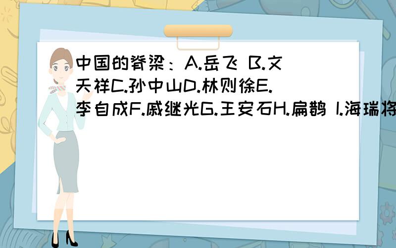 中国的脊梁：A.岳飞 B.文天祥C.孙中山D.林则徐E.李自成F.戚继光G.王安石H.扁鹊 I.海瑞将上面的人归类：①埋头苦干的人是（ ）②拼命硬干的人（ ）③为民请命的人（ ）④舍身求法的人（ ）