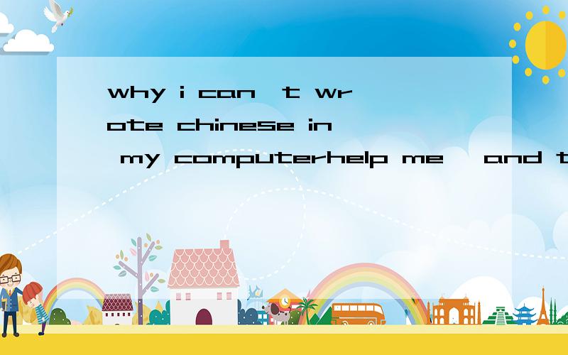 why i can't wrote chinese in my computerhelp me ,and tell me how to do in chinese.thanks a lot!sorry,i have 7 chinese ro in (打汉字的软件)already,but there shows me that something was locked...