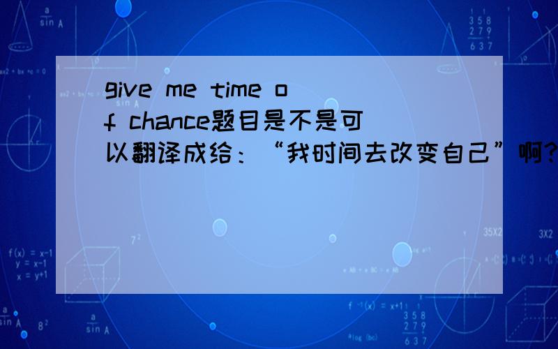 give me time of chance题目是不是可以翻译成给：“我时间去改变自己”啊?