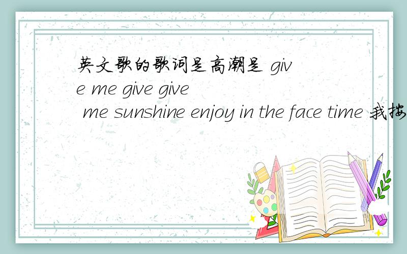 英文歌的歌词是高潮是 give me give give me sunshine enjoy in the face time 我按照记忆写下来女的唱的 我在一个串烧里听见的 不是小甜甜的那首.