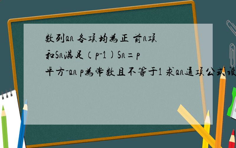 数列an 各项均为正 前n项和Sn满足（p-1)Sn=p平方-an p为常数且不等于1 求an通项公式设bn=1/2-log p an cn=bn(bn+2) 数列cn前n项和为tn 求证 tn