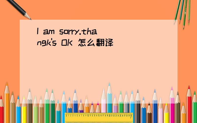 I am sorry.thangk's OK 怎么翻译