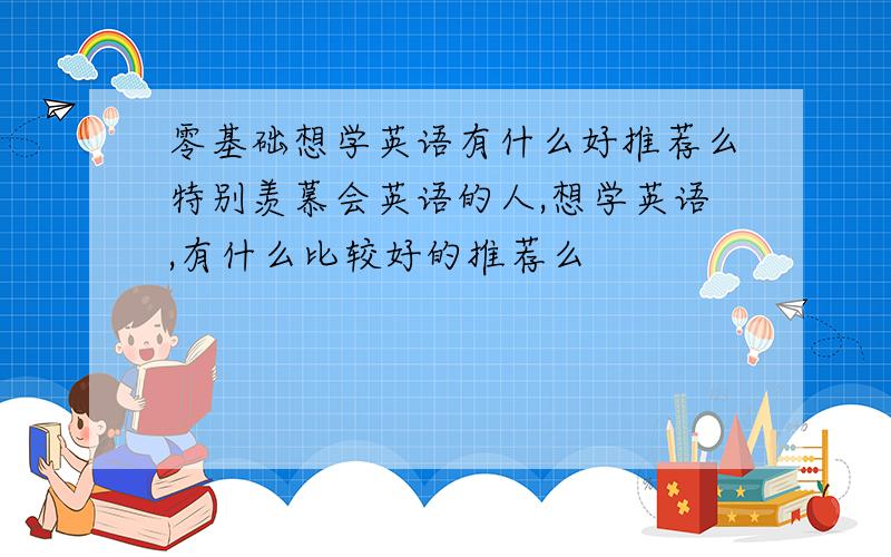 零基础想学英语有什么好推荐么特别羡慕会英语的人,想学英语,有什么比较好的推荐么