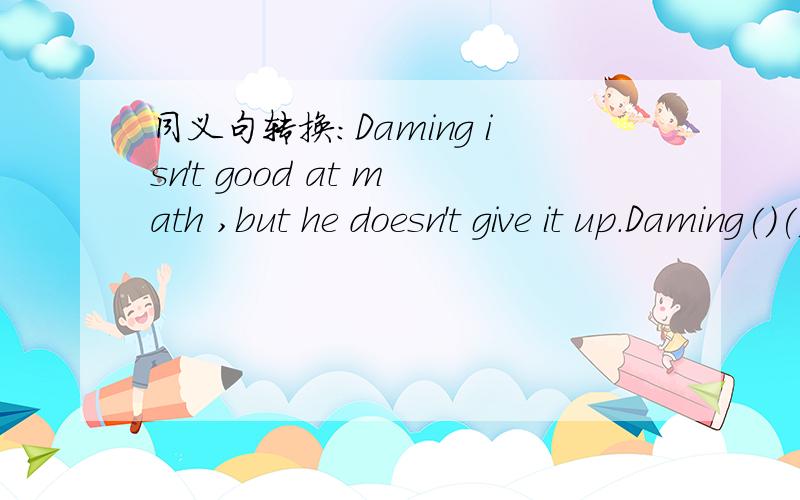 同义句转换:Daming isn't good at math ,but he doesn't give it up.Daming()()()math.but hedoesn't