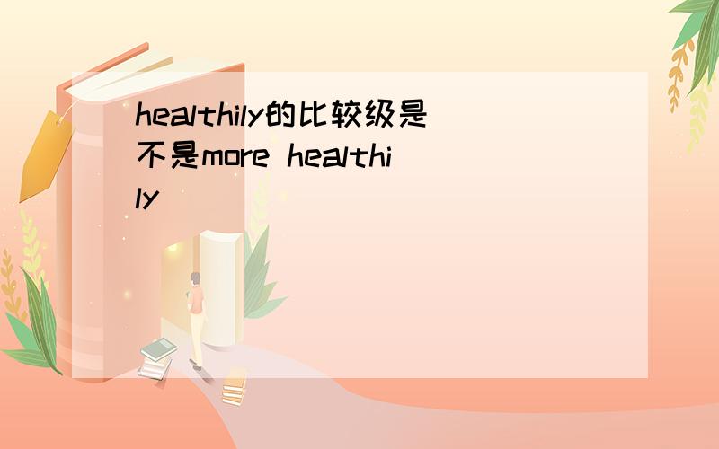 healthily的比较级是不是more healthily