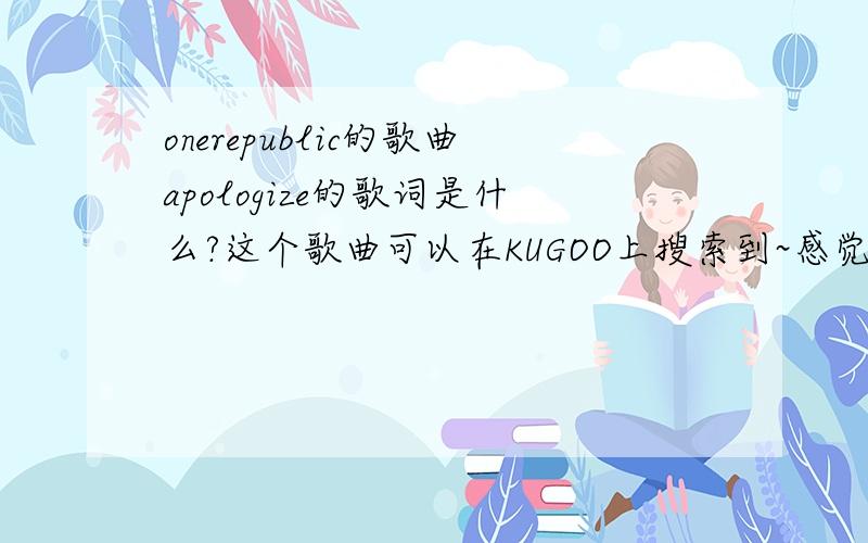 onerepublic的歌曲apologize的歌词是什么?这个歌曲可以在KUGOO上搜索到~感觉不错~谁知道歌词是什么么?BAIDU上没有歌词不好意思 不是1楼这个答案 我听出的歌词里有几句it`s too late to apologize~