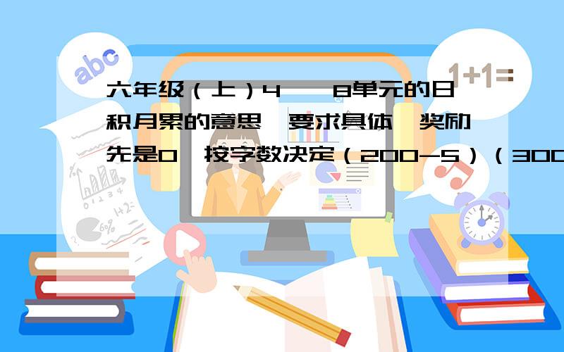 六年级（上）4——8单元的日积月累的意思,要求具体,奖励先是0,按字数决定（200-5）（300-10）（400-15）以此类推.