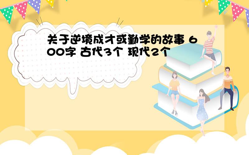 关于逆境成才或勤学的故事 600字 古代3个 现代2个