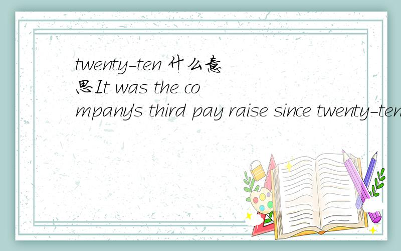 twenty-ten 什么意思It was the company's third pay raise since twenty-ten.