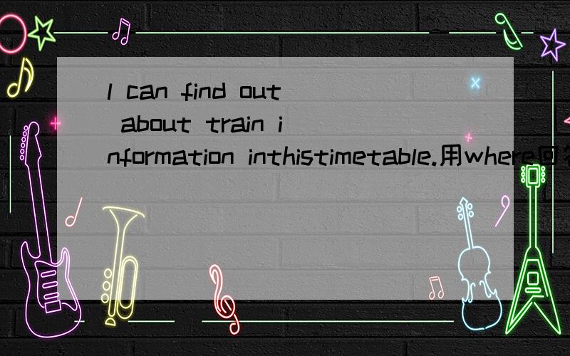 l can find out about train information inthistimetable.用where回答