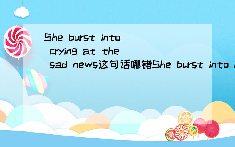 She burst into crying at the sad news这句话哪错She burst into crying at the sad news这句话哪错了