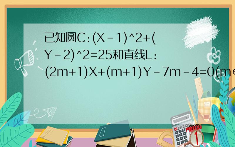 已知圆C:(X-1)^2+(Y-2)^2=25和直线L:(2m+1)X+(m+1)Y-7m-4=0(m∈R),证明:不论m取什么实数,直线L与圆C恒交于两点./