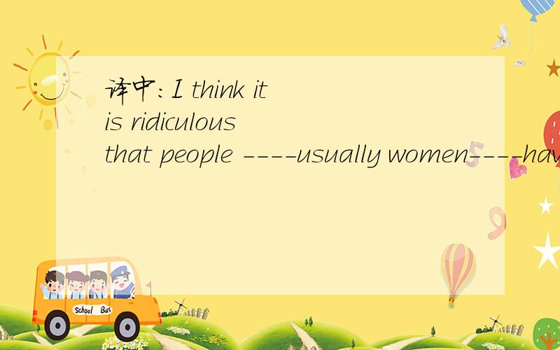 译中：I think it is ridiculous that people ----usually women----have been forcedby society to endure such considerable pain and suffering.