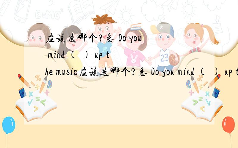 应该选哪个?急 Do you mind ( ) up the music应该选哪个?急 Do you mind ( ) up the music A.to turn B.turning C.become D.becoming