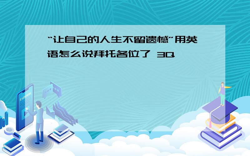 “让自己的人生不留遗憾”用英语怎么说拜托各位了 3Q