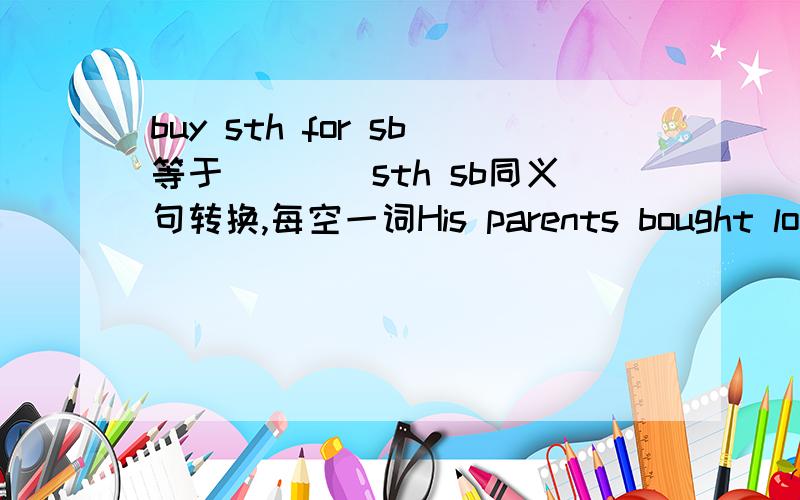 buy sth for sb等于()()sth sb同义句转换,每空一词His parents bought lots of food and drinks for us.His parents________ ________ lots of food and drinks us.不要什么buy sb sth=buy sth for sb的,上面是（）（）sth sb!谢谢1楼的回