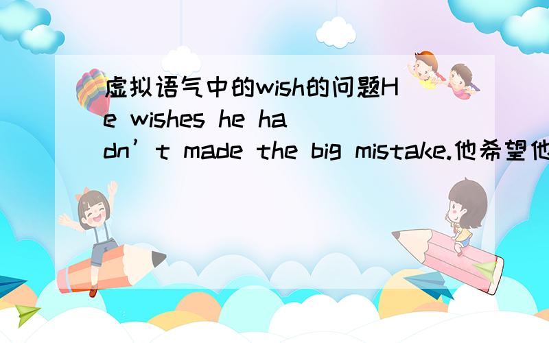 虚拟语气中的wish的问题He wishes he hadn’t made the big mistake.他希望他没犯那个大错误.句子中的wish为什么用wishes?什么情况下用wishes,he wished?