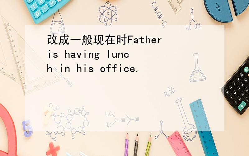 改成一般现在时Father is having lunch in his office.