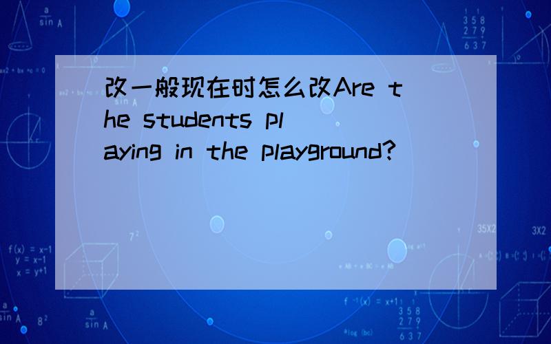 改一般现在时怎么改Are the students playing in the playground?