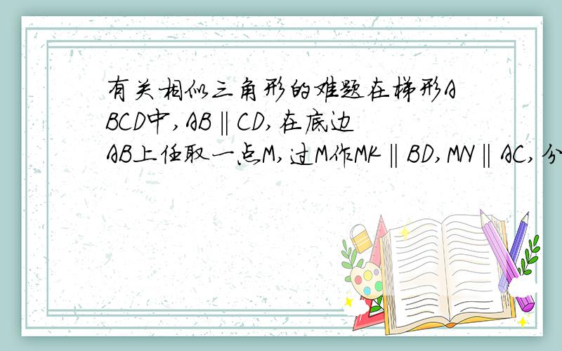 有关相似三角形的难题在梯形ABCD中,AB‖CD,在底边AB上任取一点M,过M作MK‖BD,MN‖AC,分别交AD、BC于K、N,连接KN,分别交于对角线AC、BD于P、Q求证：KP=QN