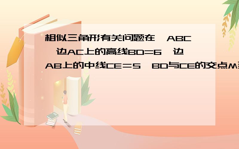 相似三角形有关问题在△ABC,边AC上的高线BD=6,边AB上的中线CE＝5,BD与CE的交点M到边AC的距离是1,求AB的长