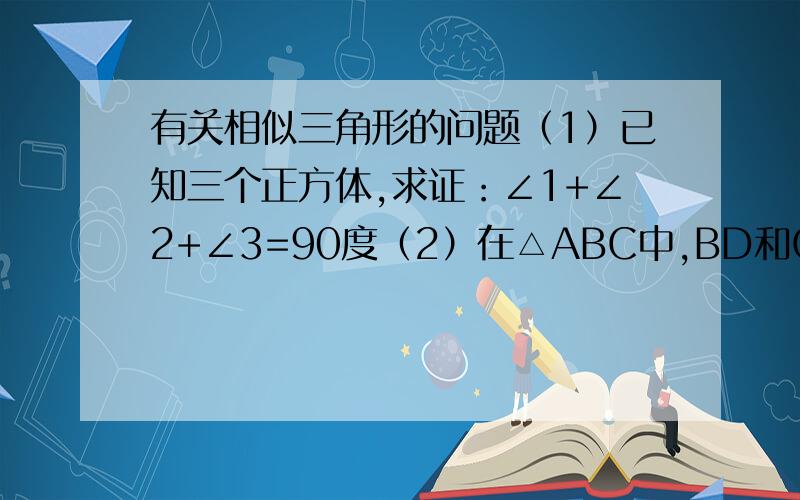 有关相似三角形的问题（1）已知三个正方体,求证：∠1+∠2+∠3=90度（2）在△ABC中,BD和CE是两边上的高,DG⊥BC,求证：DG的平方=FG乘以HG（3）RT△ABC中,∠A=90度,AD⊥BC,点E是AC的中点,求证：AB：AC=AF