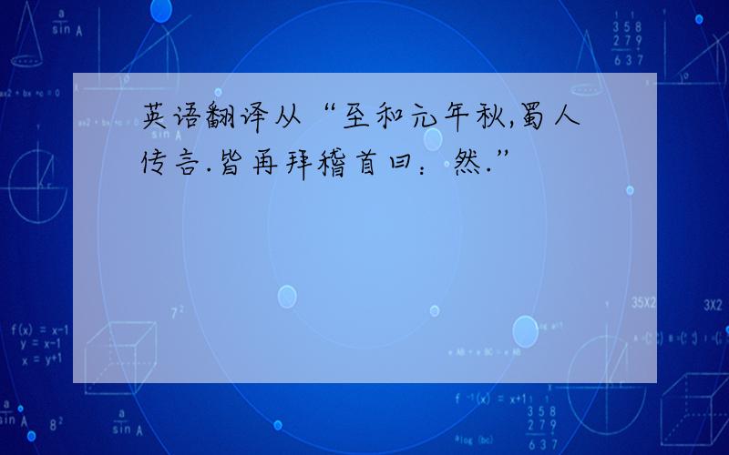 英语翻译从“至和元年秋,蜀人传言.皆再拜稽首曰：然.”