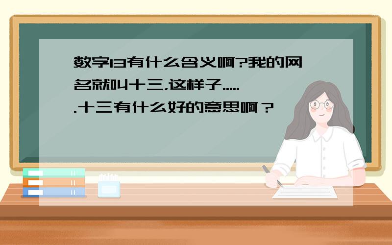 数字13有什么含义啊?我的网名就叫十三，这样子......十三有什么好的意思啊？